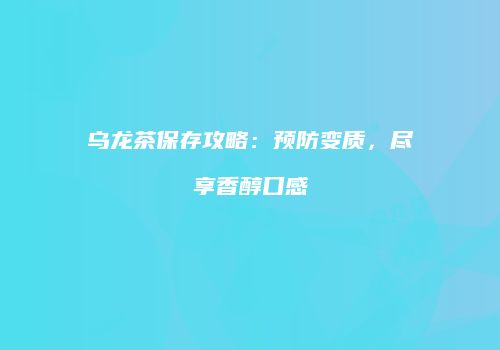 乌龙茶保存攻略：预防变质，尽享香醇口感