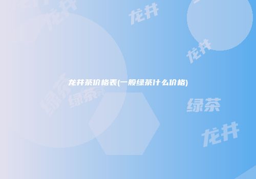 龙井茶价格表(一般绿茶什么价格)