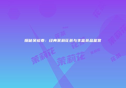 探秘吴裕泰：经典茉莉花茶与丰富茶品鉴赏