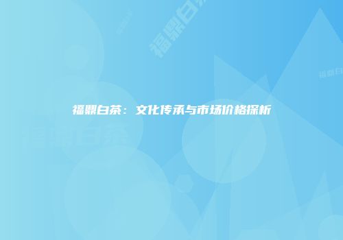 福鼎白茶：文化传承与市场价格探析
