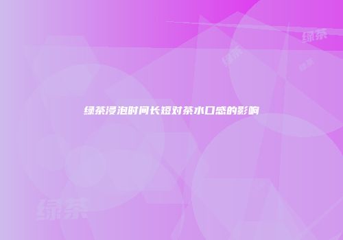 绿茶浸泡时间长短对茶水口感的影响