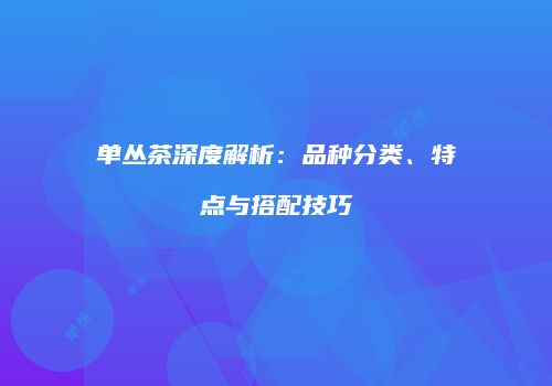单丛茶深度解析：品种分类、特点与搭配技巧