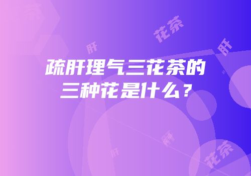 疏肝理气三花茶的三种花是什么？