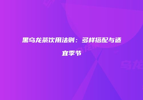 黑乌龙茶饮用法则：多样搭配与适宜季节