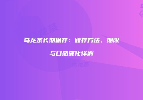 乌龙茶长期保存：储存方法、期限与口感变化详解