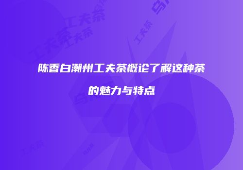 陈香白潮州工夫茶概论了解这种茶的魅力与特点