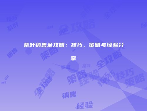 茶叶销售全攻略：技巧、策略与经验分享