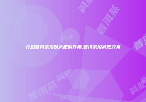 介绍普洱茶珍对减肥的作用,普洱茶珍减肥效果