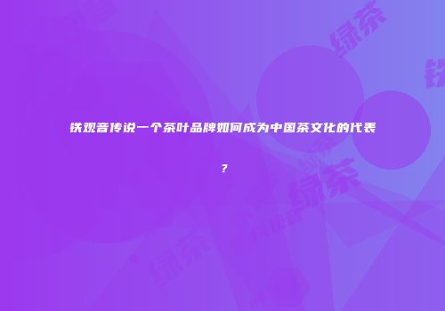 铁观音传说一个茶叶品牌如何成为中国茶文化的代表？