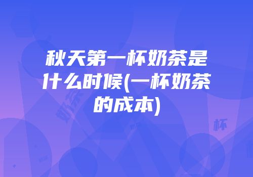 秋天第一杯奶茶是什么时候(一杯奶茶的成本)