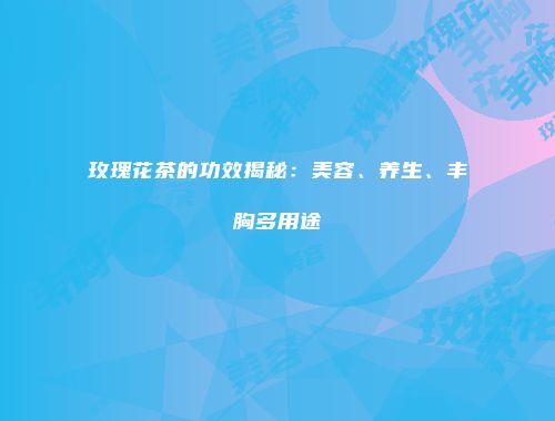 玫瑰花茶的功效揭秘：美容、养生、丰胸多用途