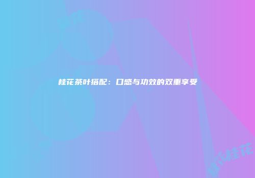 桂花茶叶搭配：口感与功效的双重享受