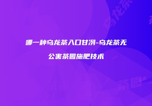 哪一种乌龙茶入口甘冽-乌龙茶无公害茶园施肥技术