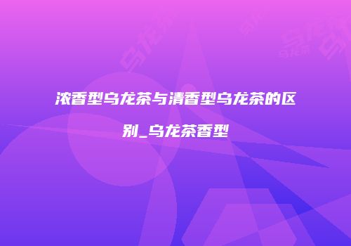 浓香型乌龙茶与清香型乌龙茶的区别_乌龙茶香型