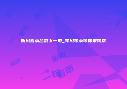 听风看雨品茶下一句_等风等雨等你来喝茶