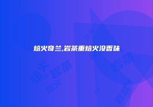 焙火奇兰,岩茶重焙火没香味