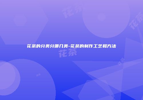 花茶的分类分哪几类-花茶的制作工艺和方法