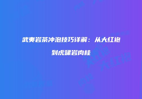 武夷岩茶冲泡技巧详解：从大红袍到虎啸岩肉桂