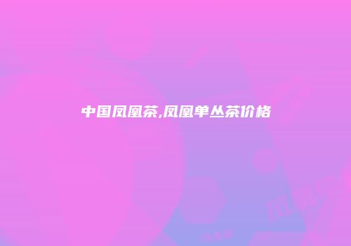 中国凤凰茶,凤凰单丛茶价格