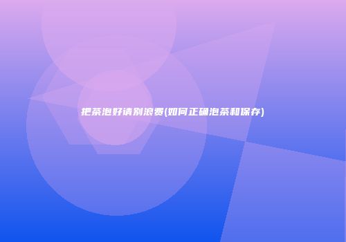 把茶泡好请别浪费(如何正确泡茶和保存)