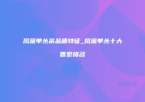 凤凰单丛茶品质特征_凤凰单丛十大香型排名
