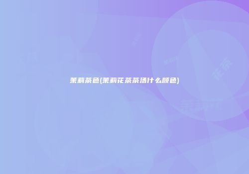 茉莉茶色(茉莉花茶茶汤什么颜色)