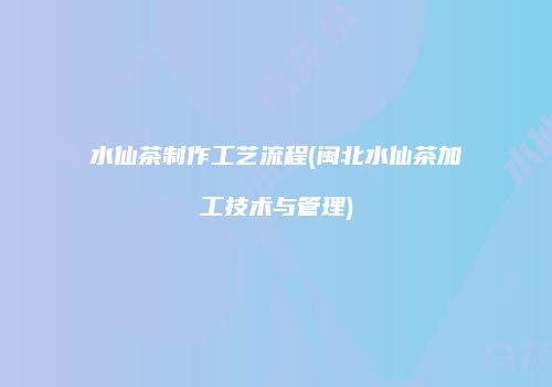 水仙茶制作工艺流程(闽北水仙茶加工技术与管理)