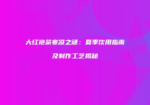 大红袍茶寒凉之谜：夏季饮用指南及制作工艺揭秘