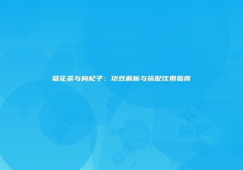 菊花茶与枸杞子：功效解析与搭配饮用指南