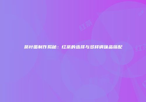 茶叶蛋制作揭秘：红茶的选择与多样调味品搭配