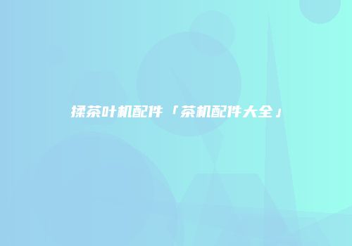揉茶叶机配件「茶机配件大全」