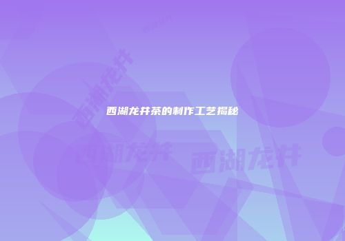 西湖龙井茶的制作工艺揭秘