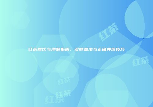 红茶煮饮与冲泡指南：多样喝法与正确冲泡技巧