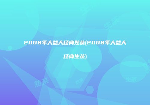 2008年大益大经典熟茶(2008年大益大经典生茶)