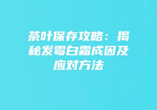 茶叶保存攻略：揭秘发霉白霜成因及应对方法