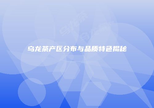 乌龙茶产区分布与品质特色揭秘