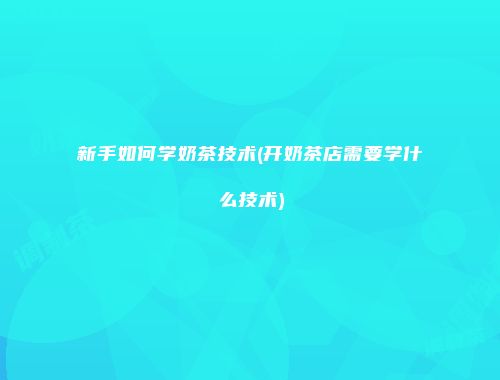 新手如何学奶茶技术(开奶茶店需要学什么技术)