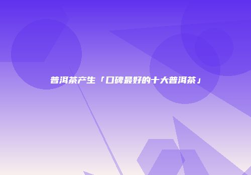 普洱茶产生「口碑最好的十大普洱茶」