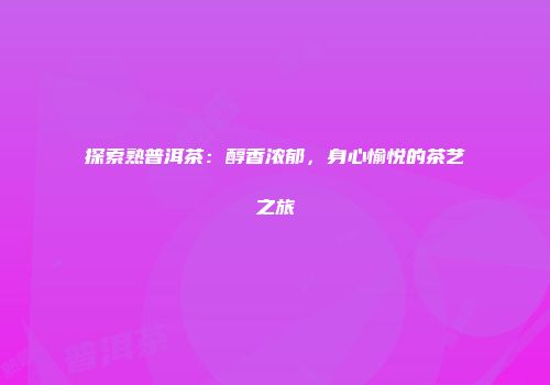 探索熟普洱茶：醇香浓郁，身心愉悦的茶艺之旅