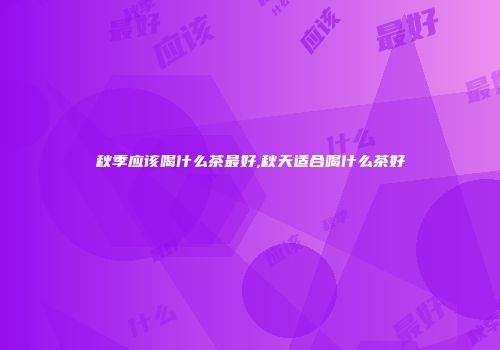 秋季应该喝什么茶最好,秋天适合喝什么茶好