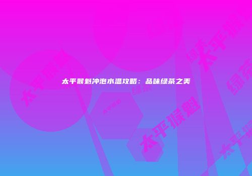 太平猴魁冲泡水温攻略：品味绿茶之美