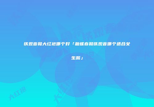 铁观音和大红袍哪个好「碧螺春和铁观音哪个适合女生喝」