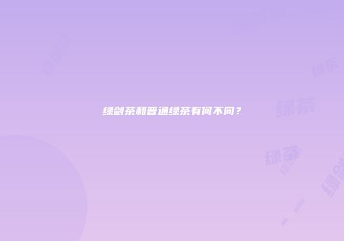 绿剑茶和普通绿茶有何不同？