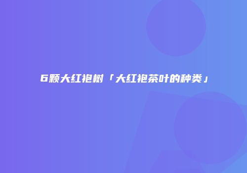 6颗大红袍树「大红袍茶叶的种类」