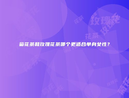 菊花茶和玫瑰花茶哪个更适合单身女性？