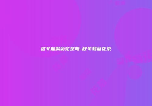 秋冬能喝菊花茶吗-秋冬和菊花茶