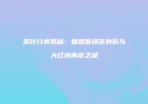 茶叶分类揭秘：碧螺春绿茶身份与大红袍青茶之谜