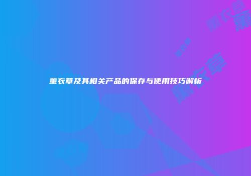 薰衣草及其相关产品的保存与使用技巧解析