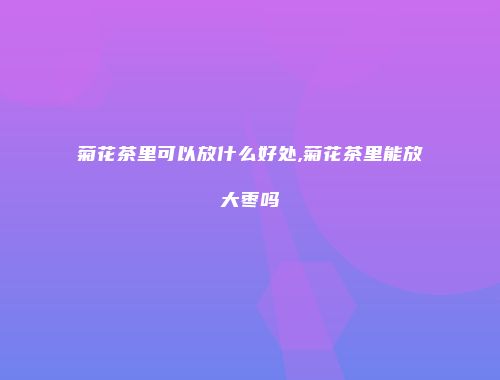 菊花茶里可以放什么好处,菊花茶里能放大枣吗