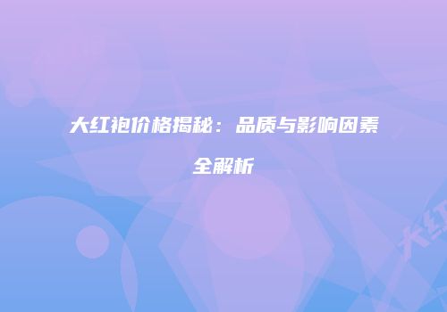 大红袍价格揭秘：品质与影响因素全解析